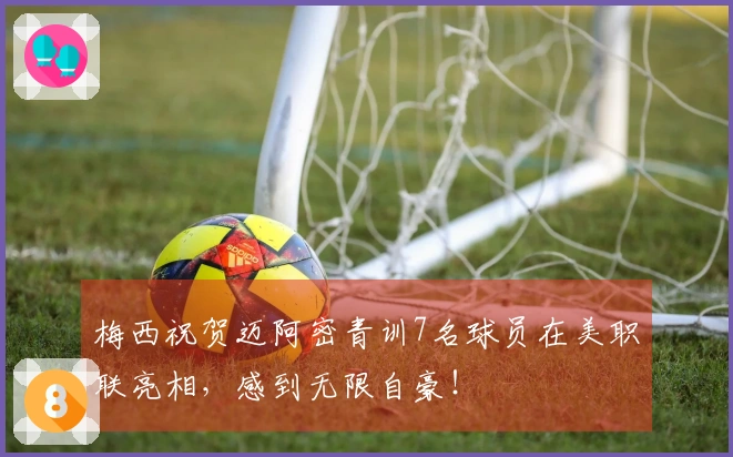 梅西祝贺迈阿密青训7名球员在美职联亮相，感到无限自豪！