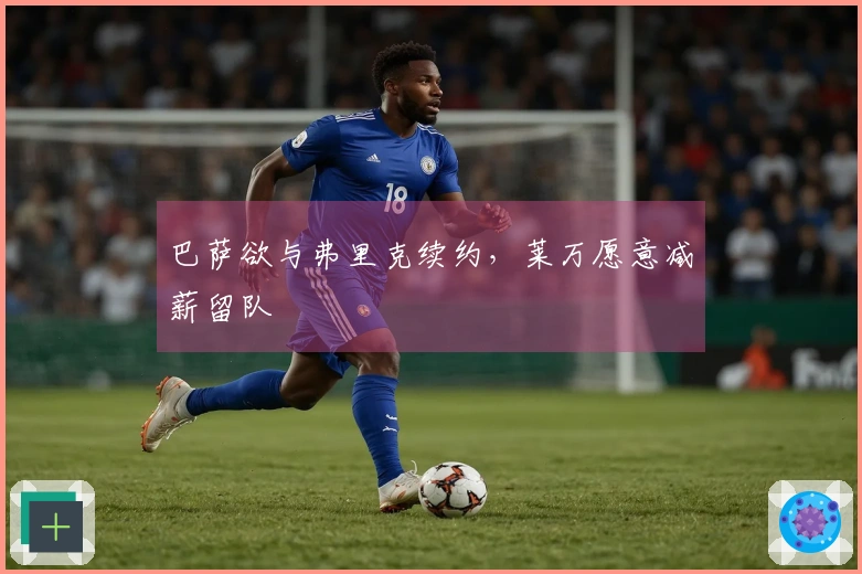 巴萨欲与弗里克续约，莱万愿意减薪留队