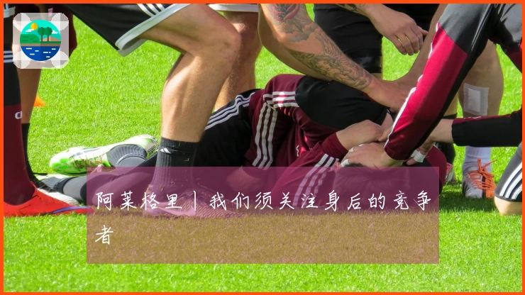 阿莱格里丨我们须关注身后的竞争者