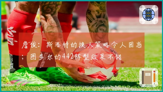 詹俊：斯洛特的换人策略令人困惑；图多尔的442阵型效果不错
