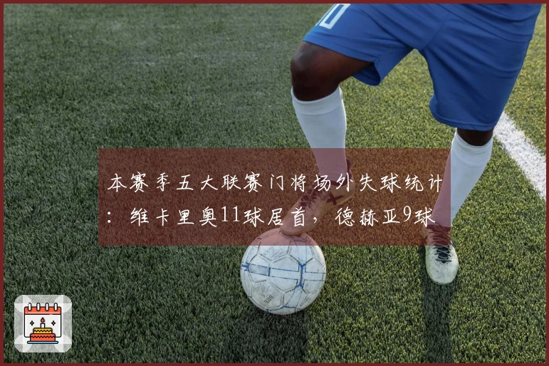 本赛季五大联赛门将场外失球统计：维卡里奥11球居首，德赫亚9球