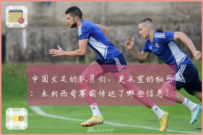 中国女足的队员们，更衣室的秘密：米利西奇赛前传达了哪些信息？