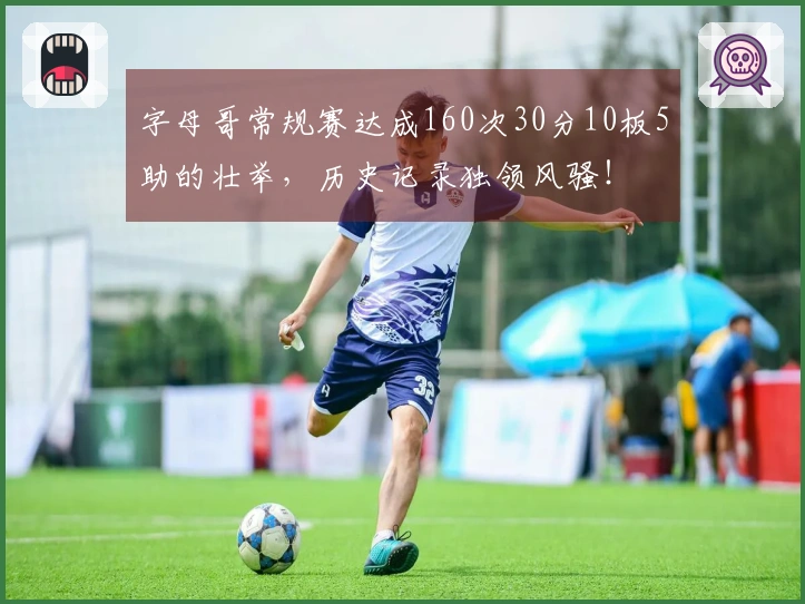 字母哥常规赛达成160次30分10板5助的壮举，历史记录独领风骚！
