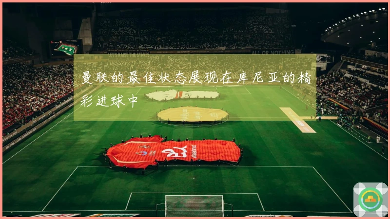 曼联的最佳状态展现在库尼亚的精彩进球中