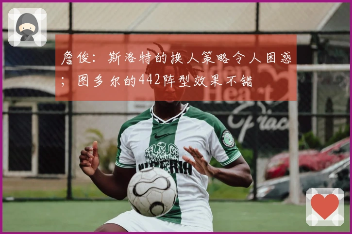 詹俊：斯洛特的换人策略令人困惑；图多尔的442阵型效果不错