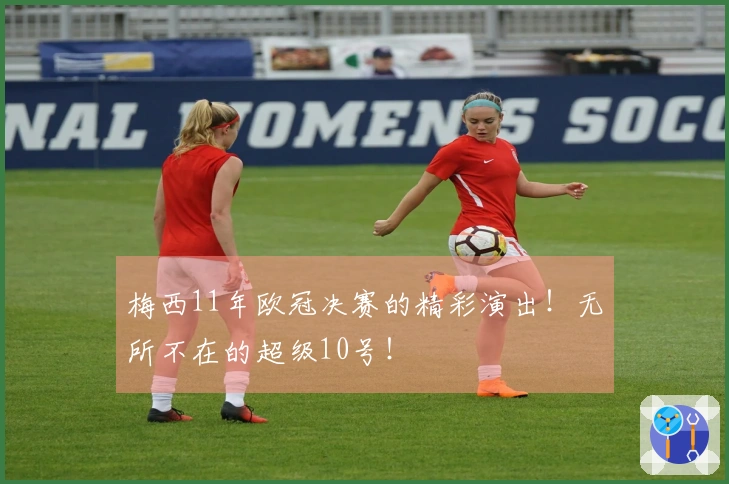 梅西11年欧冠决赛的精彩演出！无所不在的超级10号！