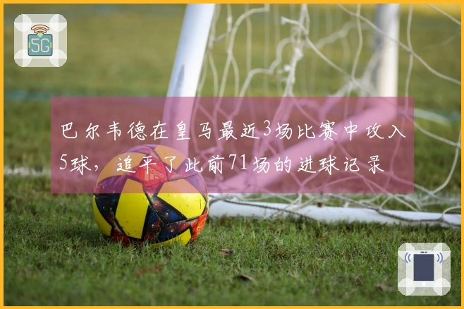 巴尔韦德在皇马最近3场比赛中攻入5球，追平了此前71场的进球记录