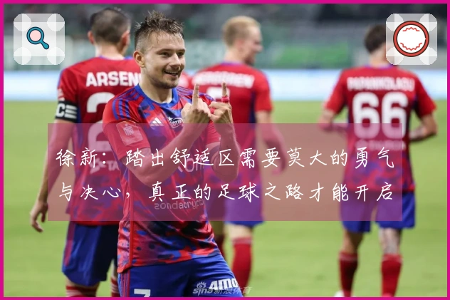 徐新：踏出舒适区需要莫大的勇气与决心，真正的足球之路才能开启未来