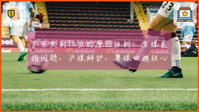 广东失利16分的原因分析：京媒直指问题，沪媒辩护，粤媒回避核心。