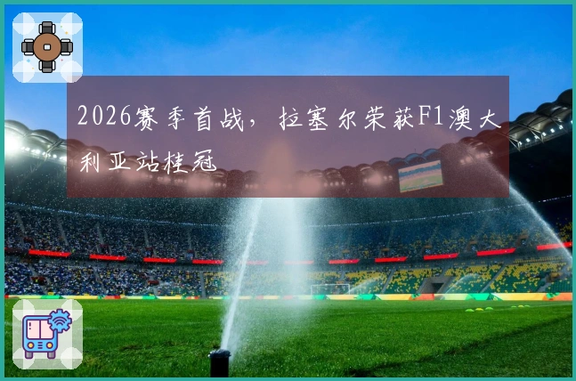 2026赛季首战，拉塞尔荣获F1澳大利亚站桂冠