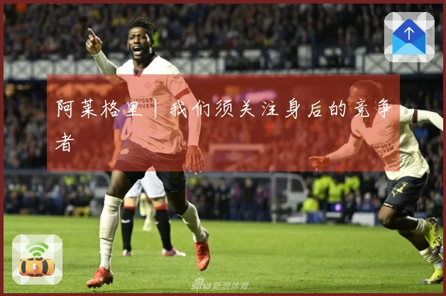 阿莱格里丨我们须关注身后的竞争者