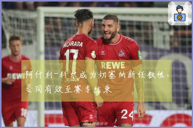 阿什利-科尔成为切塞纳新任教练，合同有效至赛季结束