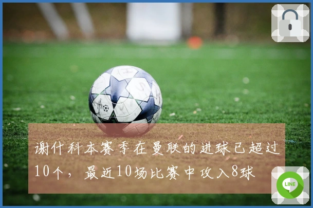 谢什科本赛季在曼联的进球已超过10个，最近10场比赛中攻入8球